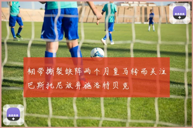 韧带撕裂缺阵两个月皇马转而关注巴斯托尼放弃施洛特贝克