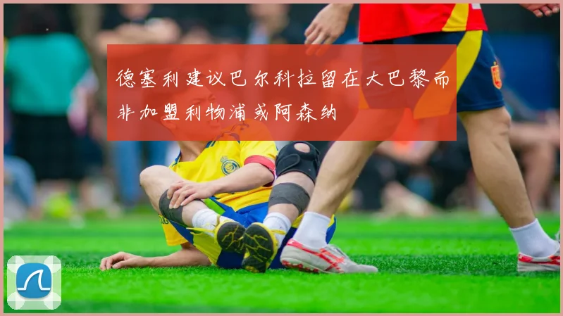 德塞利建议巴尔科拉留在大巴黎而非加盟利物浦或阿森纳