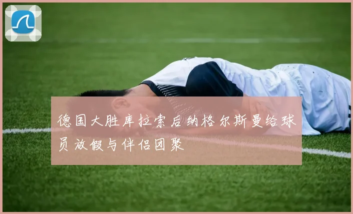 德国大胜库拉索后纳格尔斯曼给球员放假与伴侣团聚