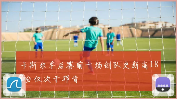 卡斯尔季后赛前十场创队史新高187分仅次于邓肯