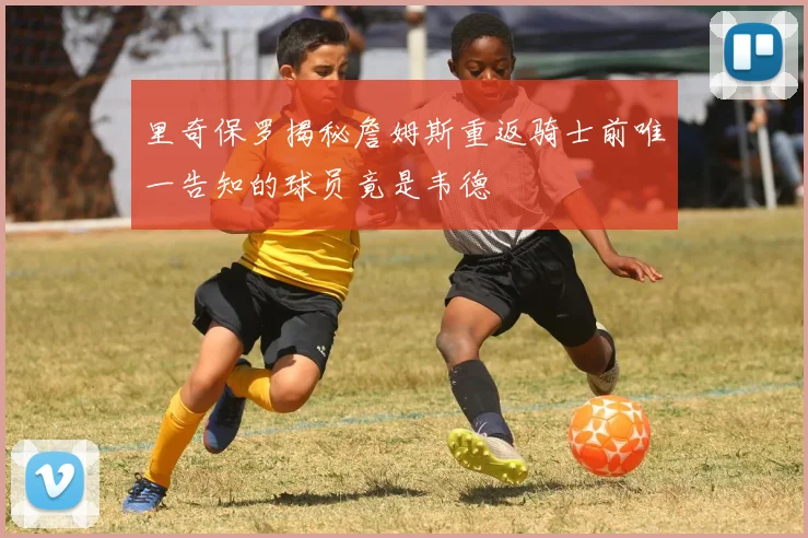 里奇保罗揭秘詹姆斯重返骑士前唯一告知的球员竟是韦德