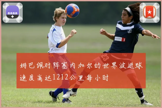 姆巴佩对阵塞内加尔的世界波进球速度高达1212公里每小时