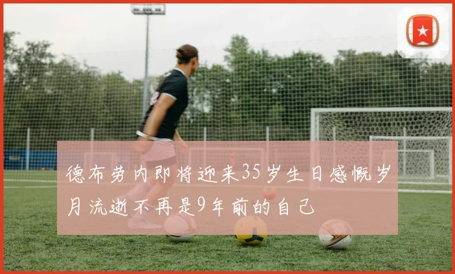 德布劳内即将迎来35岁生日感慨岁月流逝不再是9年前的自己