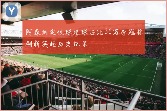 阿森纳定位球进球占比36若夺冠将刷新英超历史纪录