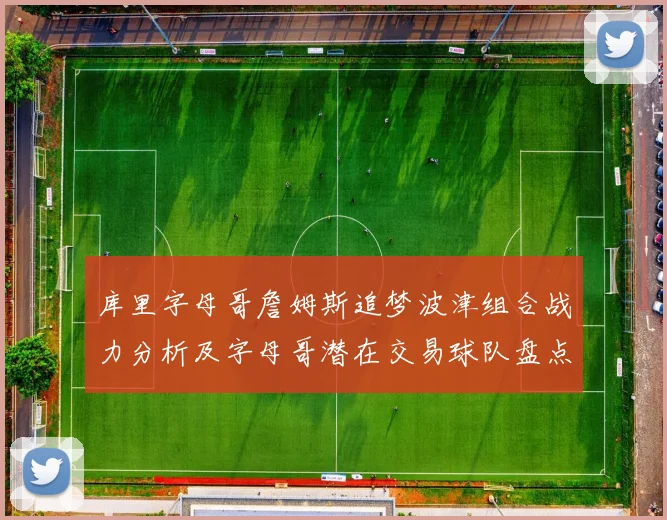 库里字母哥詹姆斯追梦波津组合战力分析及字母哥潜在交易球队盘点