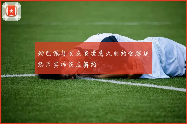 姆巴佩与女友浪漫意大利约会球迷怒斥其诈伤应解约