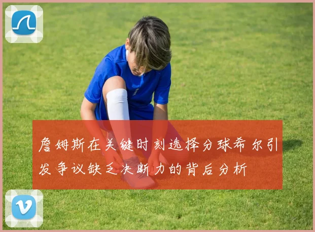 詹姆斯在关键时刻选择分球希尔引发争议缺乏决断力的背后分析