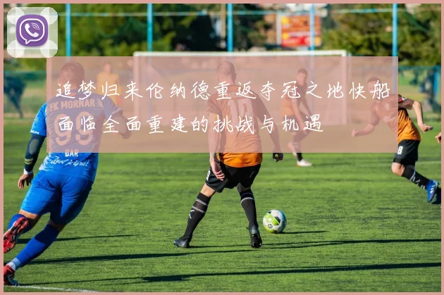 追梦归来伦纳德重返夺冠之地快船面临全面重建的挑战与机遇