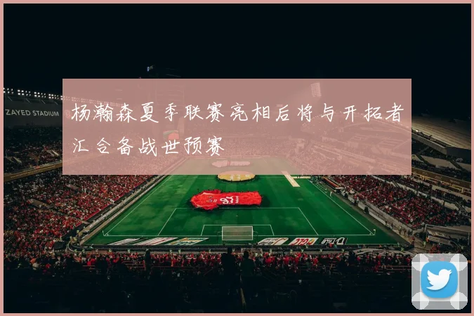杨瀚森夏季联赛亮相后将与开拓者汇合备战世预赛