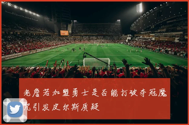 老詹若加盟勇士是否能打破夺冠魔咒引发皮尔斯质疑