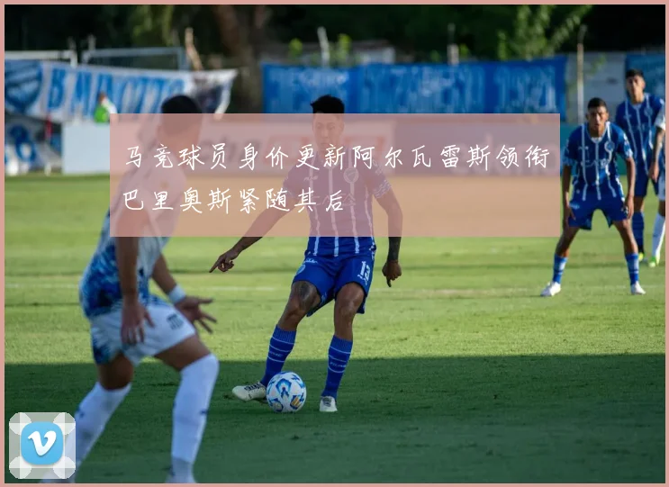 马竞球员身价更新阿尔瓦雷斯领衔巴里奥斯紧随其后