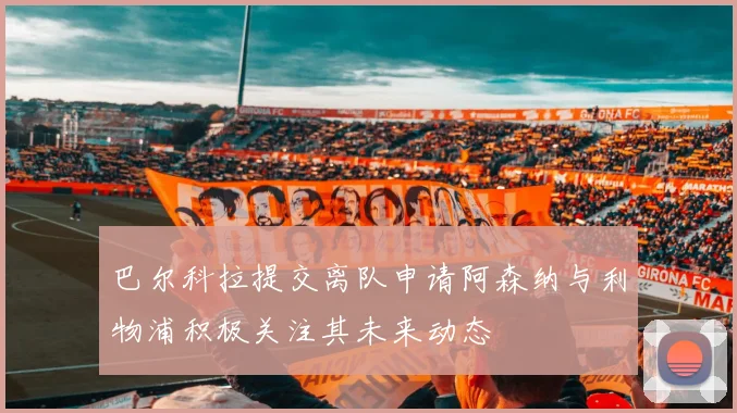 巴尔科拉提交离队申请阿森纳与利物浦积极关注其未来动态