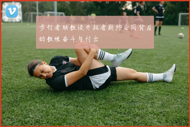 步行者助教谈开拓者新帅合同背后的教练奋斗与付出