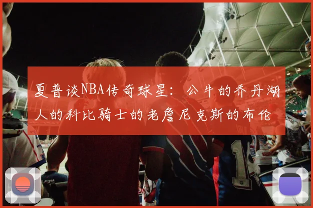 夏普谈NBA传奇球星：公牛的乔丹湖人的科比骑士的老詹尼克斯的布伦森