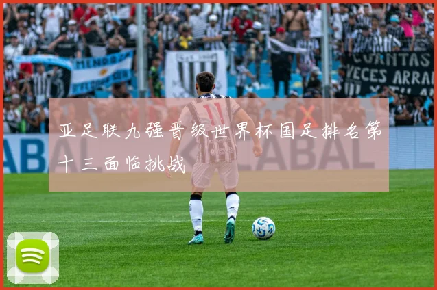 亚足联九强晋级世界杯国足排名第十三面临挑战