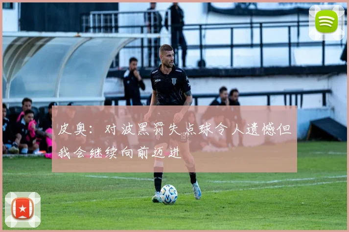 皮奥：对波黑罚失点球令人遗憾但我会继续向前迈进