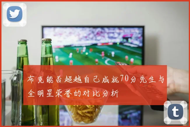 布克能否超越自己成就70分先生与全明星荣誉的对比分析