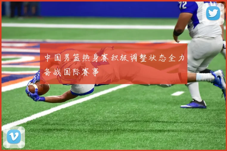 中国男篮热身赛积极调整状态全力备战国际赛事