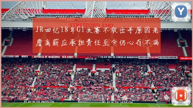 JR回忆18年G1决赛不敢出手原因老詹高薪应承担责任至今仍心存不满