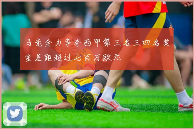马竞全力争夺西甲第三名三四名奖金差距超过七百万欧元