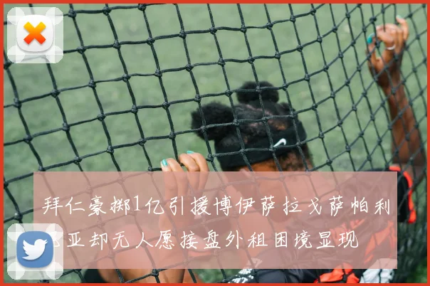 拜仁豪掷1亿引援博伊萨拉戈萨帕利尼亚却无人愿接盘外租困境显现
