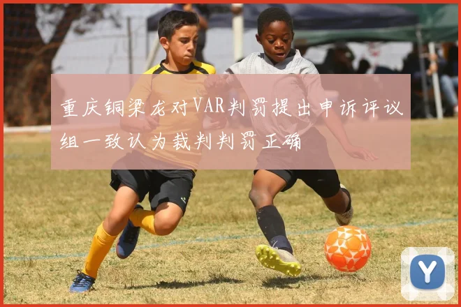 重庆铜梁龙对VAR判罚提出申诉评议组一致认为裁判判罚正确